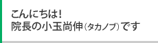 こんにちは！院長の小玉尚伸（タカノブ）です