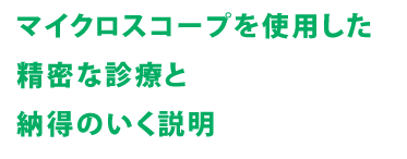 マイクロスコープを使用した精密な診療と納得のいく説明