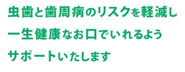 虫歯と歯周病のリスクを軽減し一生健康なお口でいれるようサポートいたします